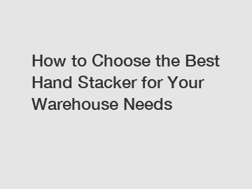 How to Choose the Best Hand Stacker for Your Warehouse Needs