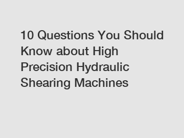 10 Questions You Should Know about High Precision Hydraulic Shearing Machines