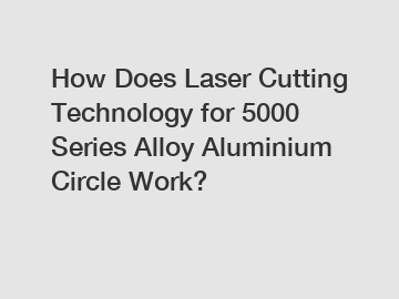 How Does Laser Cutting Technology for 5000 Series Alloy Aluminium Circle Work?