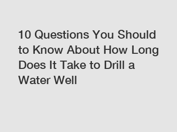 10 Questions You Should to Know About How Long Does It Take to Drill a Water Well