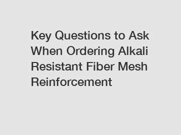 Key Questions to Ask When Ordering Alkali Resistant Fiber Mesh Reinforcement