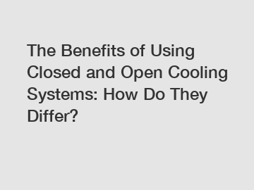The Benefits of Using Closed and Open Cooling Systems: How Do They Differ?