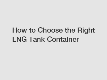 How to Choose the Right LNG Tank Container