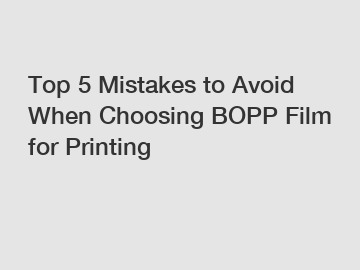 Top 5 Mistakes to Avoid When Choosing BOPP Film for Printing