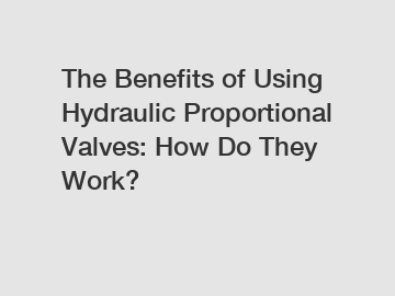 The Benefits of Using Hydraulic Proportional Valves: How Do They Work?