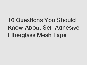 10 Questions You Should Know About Self Adhesive Fiberglass Mesh Tape