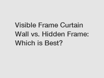 Visible Frame Curtain Wall vs. Hidden Frame: Which is Best?