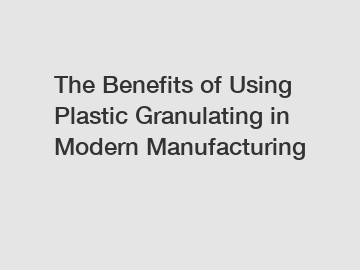 The Benefits of Using Plastic Granulating in Modern Manufacturing