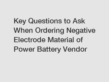 Key Questions to Ask When Ordering Negative Electrode Material of Power Battery Vendor