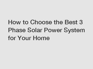 How to Choose the Best 3 Phase Solar Power System for Your Home