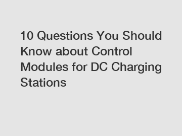 10 Questions You Should Know about Control Modules for DC Charging Stations