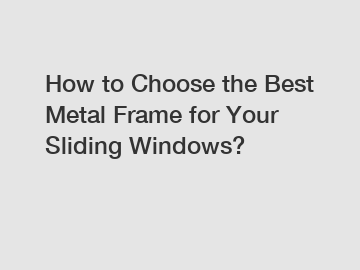 How to Choose the Best Metal Frame for Your Sliding Windows?