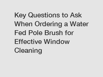 Key Questions to Ask When Ordering a Water Fed Pole Brush for Effective Window Cleaning
