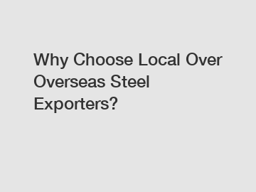 Why Choose Local Over Overseas Steel Exporters?