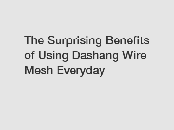 The Surprising Benefits of Using Dashang Wire Mesh Everyday