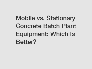 Mobile vs. Stationary Concrete Batch Plant Equipment: Which Is Better?