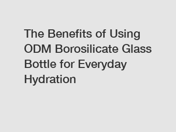 The Benefits of Using ODM Borosilicate Glass Bottle for Everyday Hydration