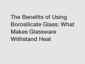 The Benefits of Using Borosilicate Glass: What Makes Glassware Withstand Heat