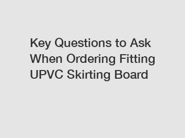 Key Questions to Ask When Ordering Fitting UPVC Skirting Board