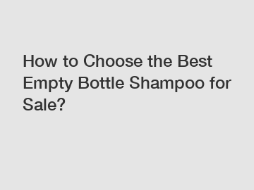 How to Choose the Best Empty Bottle Shampoo for Sale?