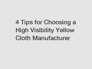 4 Tips for Choosing a High Visibility Yellow Cloth Manufacturer