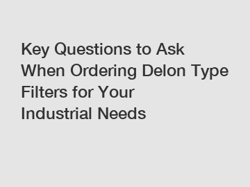 Key Questions to Ask When Ordering Delon Type Filters for Your Industrial Needs