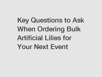 Key Questions to Ask When Ordering Bulk Artificial Lilies for Your Next Event