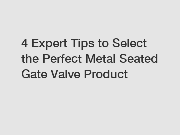 4 Expert Tips to Select the Perfect Metal Seated Gate Valve Product