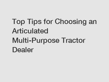 Top Tips for Choosing an Articulated Multi-Purpose Tractor Dealer