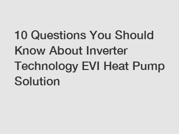 10 Questions You Should Know About Inverter Technology EVI Heat Pump Solution