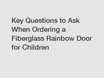 Key Questions to Ask When Ordering a Fiberglass Rainbow Door for Children