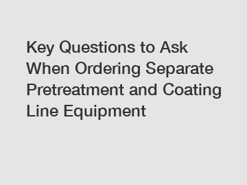 Key Questions to Ask When Ordering Separate Pretreatment and Coating Line Equipment