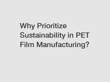 Why Prioritize Sustainability in PET Film Manufacturing?