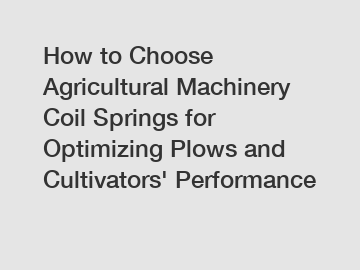 How to Choose Agricultural Machinery Coil Springs for Optimizing Plows and Cultivators' Performance