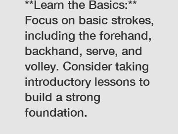 **Learn the Basics:** Focus on basic strokes, including the forehand, backhand, serve, and volley. Consider taking introductory lessons to build a strong foundation.