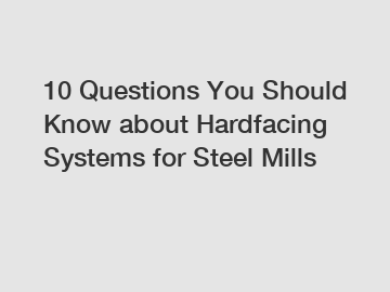 10 Questions You Should Know about Hardfacing Systems for Steel Mills