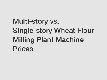 Multi-story vs. Single-story Wheat Flour Milling Plant Machine Prices