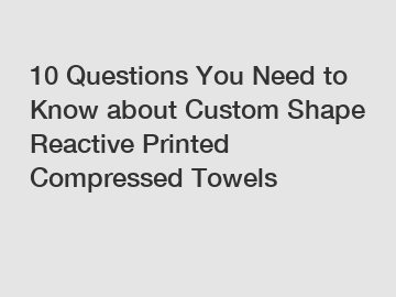 10 Questions You Need to Know about Custom Shape Reactive Printed Compressed Towels
