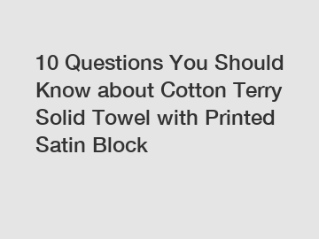 10 Questions You Should Know about Cotton Terry Solid Towel with Printed Satin Block