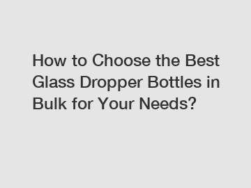 How to Choose the Best Glass Dropper Bottles in Bulk for Your Needs?