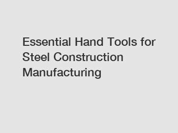 Essential Hand Tools for Steel Construction Manufacturing