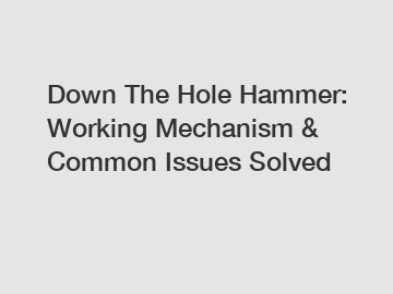Down The Hole Hammer: Working Mechanism & Common Issues Solved