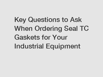 Key Questions to Ask When Ordering Seal TC Gaskets for Your Industrial Equipment