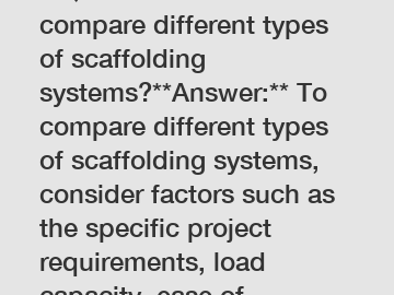 **Question:** How to compare different types of scaffolding systems?**Answer:** To compare different types of scaffolding systems, consider factors such as the specific project requirements, load capa