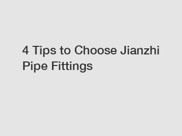 4 Tips to Choose Jianzhi Pipe Fittings