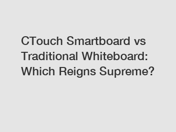 CTouch Smartboard vs Traditional Whiteboard: Which Reigns Supreme?