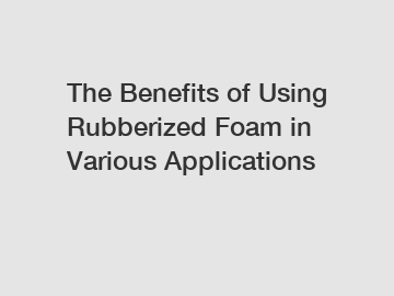 The Benefits of Using Rubberized Foam in Various Applications
