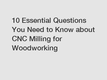 10 Essential Questions You Need to Know about CNC Milling for Woodworking