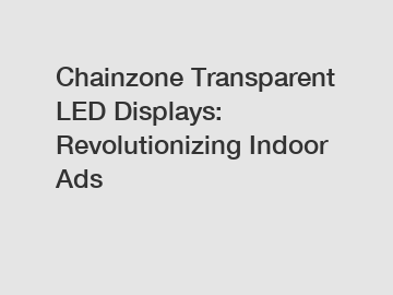 Chainzone Transparent LED Displays: Revolutionizing Indoor Ads