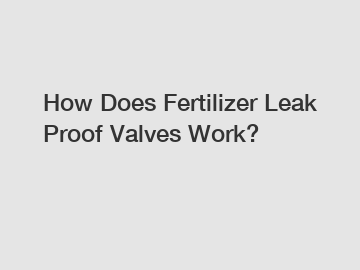 How Does Fertilizer Leak Proof Valves Work?